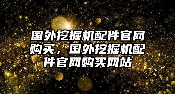 國(guó)外挖掘機(jī)配件官網(wǎng)購(gòu)買，國(guó)外挖掘機(jī)配件官網(wǎng)購(gòu)買網(wǎng)站