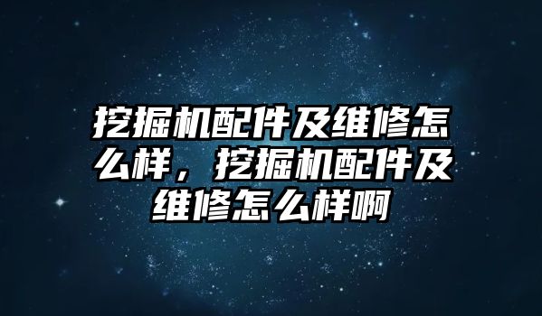 挖掘機(jī)配件及維修怎么樣，挖掘機(jī)配件及維修怎么樣啊