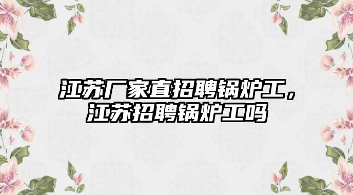 江蘇廠家直招聘鍋爐工，江蘇招聘鍋爐工嗎