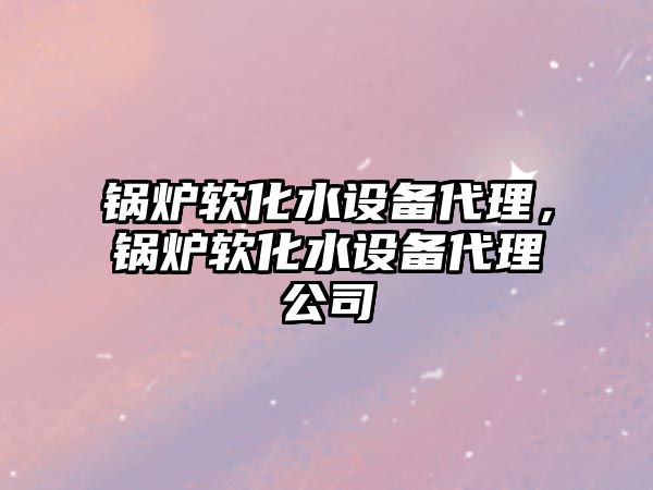 鍋爐軟化水設(shè)備代理，鍋爐軟化水設(shè)備代理公司