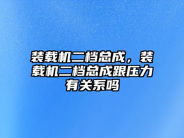 裝載機二檔總成，裝載機二檔總成跟壓力有關(guān)系嗎