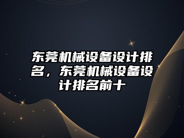 東莞機械設備設計排名，東莞機械設備設計排名前十