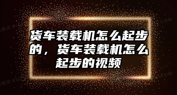 貨車裝載機(jī)怎么起步的，貨車裝載機(jī)怎么起步的視頻