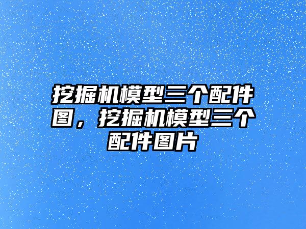 挖掘機(jī)模型三個(gè)配件圖，挖掘機(jī)模型三個(gè)配件圖片