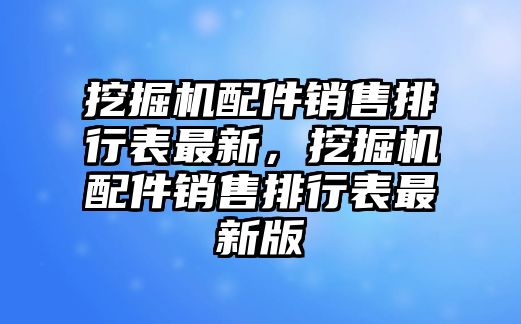 挖掘機(jī)配件銷售排行表最新，挖掘機(jī)配件銷售排行表最新版