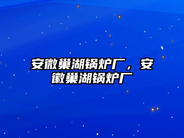 安微巢湖鍋爐廠，安徽巢湖鍋爐廠