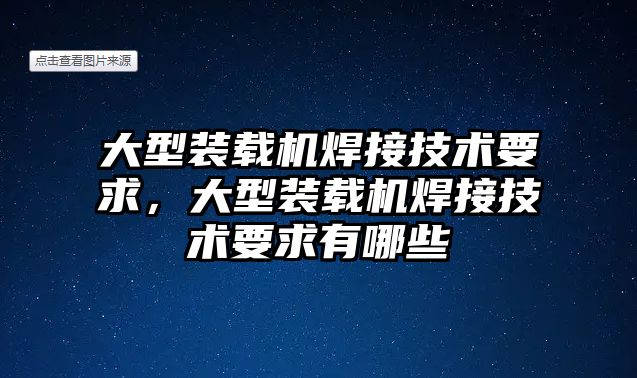 大型裝載機焊接技術(shù)要求，大型裝載機焊接技術(shù)要求有哪些