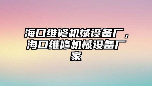 海口維修機(jī)械設(shè)備廠，?？诰S修機(jī)械設(shè)備廠家