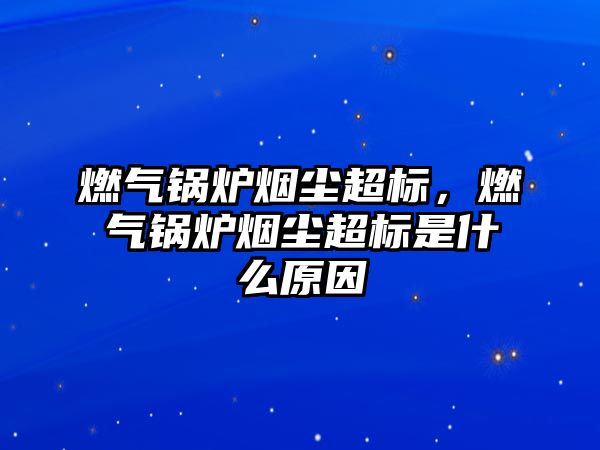 燃氣鍋爐煙塵超標，燃氣鍋爐煙塵超標是什么原因