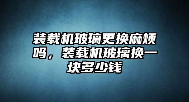 裝載機玻璃更換麻煩嗎，裝載機玻璃換一塊多少錢