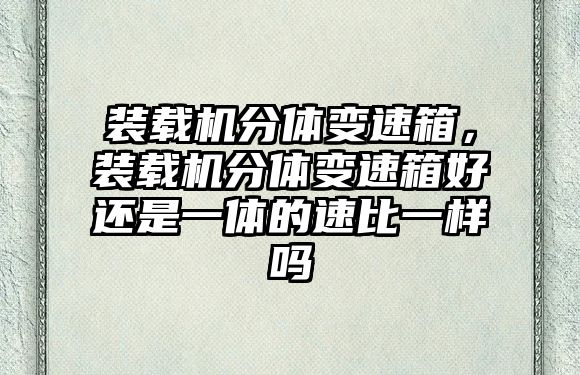 裝載機分體變速箱，裝載機分體變速箱好還是一體的速比一樣嗎