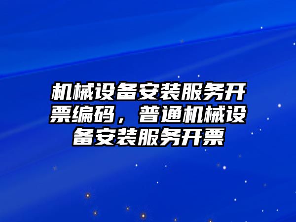 機械設(shè)備安裝服務(wù)開票編碼，普通機械設(shè)備安裝服務(wù)開票