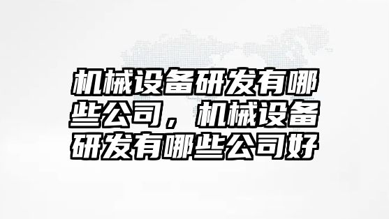 機(jī)械設(shè)備研發(fā)有哪些公司，機(jī)械設(shè)備研發(fā)有哪些公司好