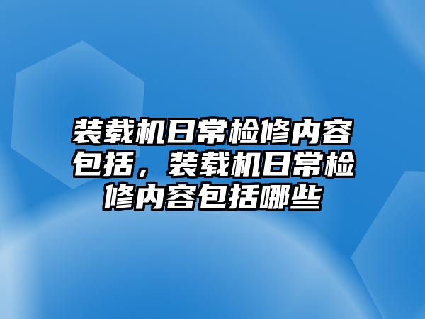 裝載機日常檢修內(nèi)容包括，裝載機日常檢修內(nèi)容包括哪些