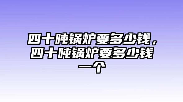 四十噸鍋爐要多少錢(qián)，四十噸鍋爐要多少錢(qián)一個(gè)