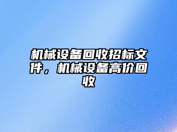 機械設(shè)備回收招標(biāo)文件，機械設(shè)備高價回收