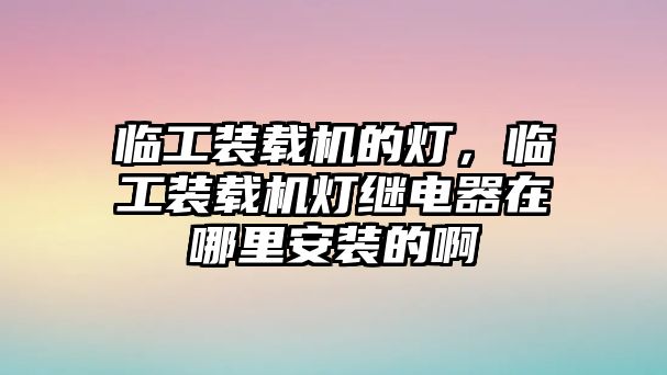 臨工裝載機的燈，臨工裝載機燈繼電器在哪里安裝的啊