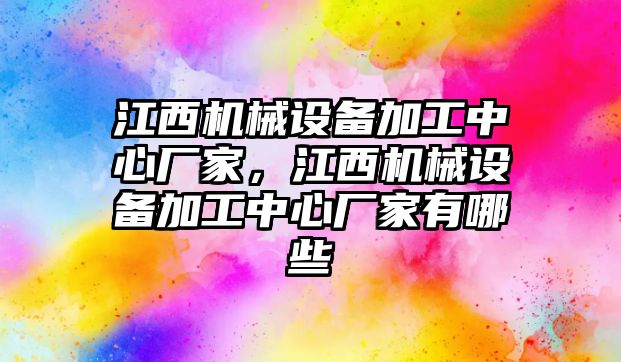 江西機械設(shè)備加工中心廠家，江西機械設(shè)備加工中心廠家有哪些