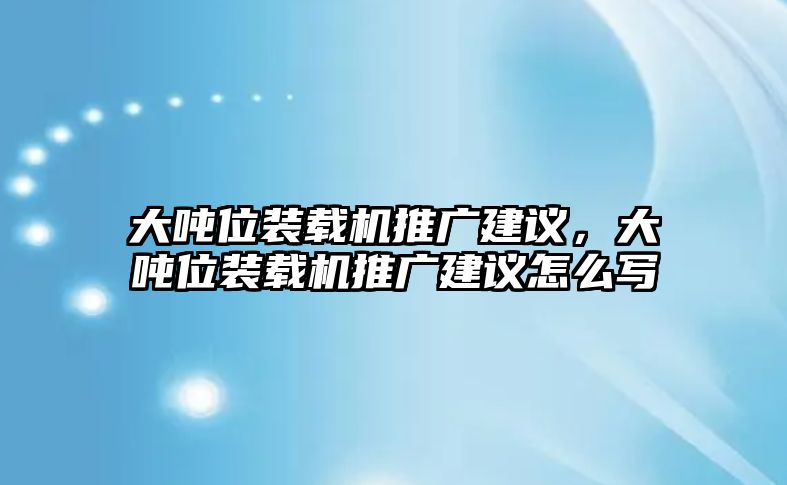 大噸位裝載機(jī)推廣建議，大噸位裝載機(jī)推廣建議怎么寫