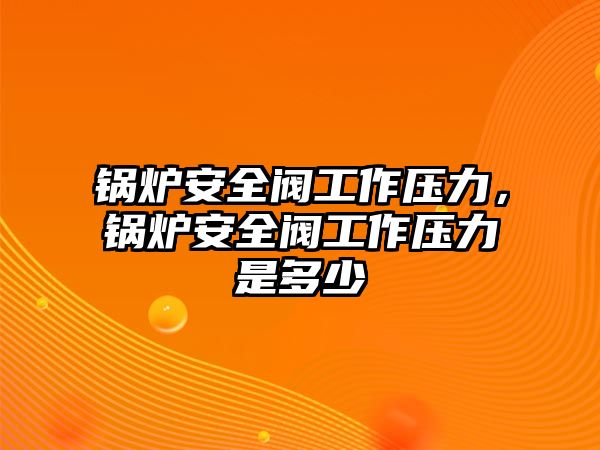 鍋爐安全閥工作壓力，鍋爐安全閥工作壓力是多少