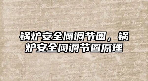 鍋爐安全閥調節(jié)圈，鍋爐安全閥調節(jié)圈原理