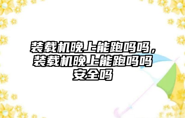 裝載機(jī)晚上能跑嗎嗎，裝載機(jī)晚上能跑嗎嗎安全嗎