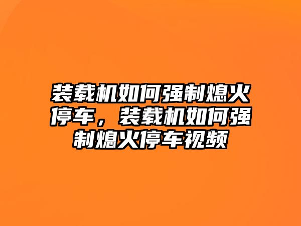 裝載機(jī)如何強(qiáng)制熄火停車，裝載機(jī)如何強(qiáng)制熄火停車視頻