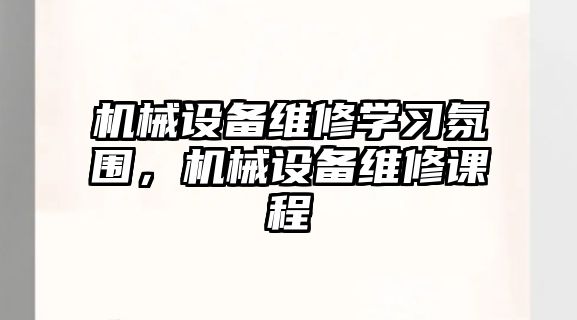 機(jī)械設(shè)備維修學(xué)習(xí)氛圍，機(jī)械設(shè)備維修課程