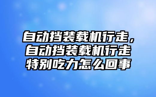 自動擋裝載機行走，自動擋裝載機行走特別吃力怎么回事