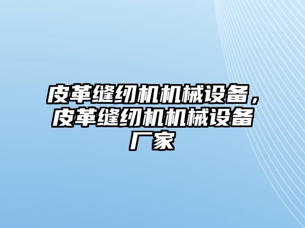 皮革縫紉機(jī)機(jī)械設(shè)備，皮革縫紉機(jī)機(jī)械設(shè)備廠家