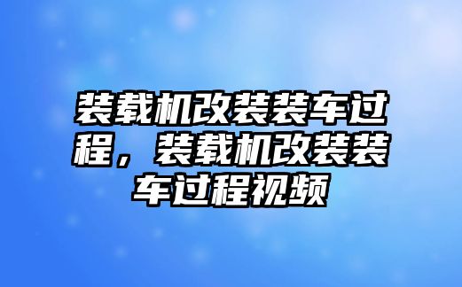 裝載機(jī)改裝裝車過程，裝載機(jī)改裝裝車過程視頻