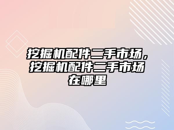 挖掘機配件二手市場，挖掘機配件二手市場在哪里