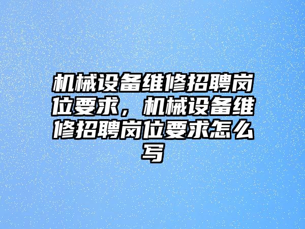 機械設備維修招聘崗位要求，機械設備維修招聘崗位要求怎么寫