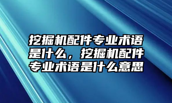 挖掘機(jī)配件專業(yè)術(shù)語是什么，挖掘機(jī)配件專業(yè)術(shù)語是什么意思