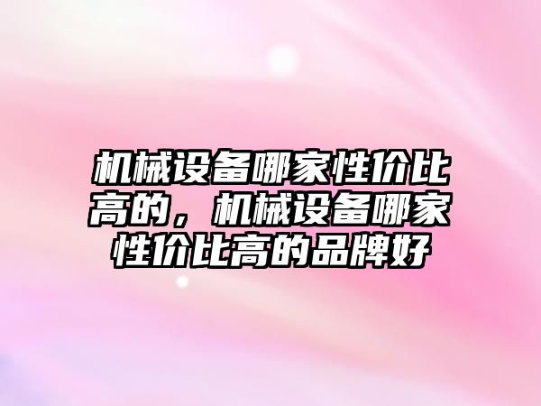 機械設備哪家性價比高的，機械設備哪家性價比高的品牌好