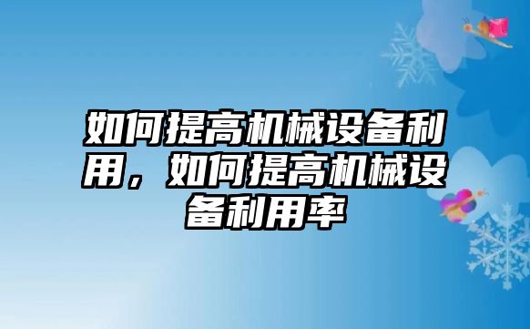 如何提高機(jī)械設(shè)備利用，如何提高機(jī)械設(shè)備利用率