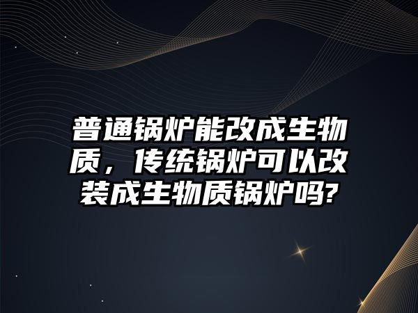 普通鍋爐能改成生物質(zhì)，傳統(tǒng)鍋爐可以改裝成生物質(zhì)鍋爐嗎?