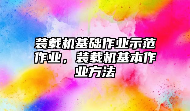 裝載機(jī)基礎(chǔ)作業(yè)示范作業(yè)，裝載機(jī)基本作業(yè)方法