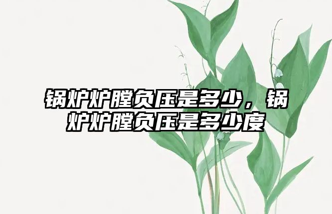 鍋爐爐膛負(fù)壓是多少，鍋爐爐膛負(fù)壓是多少度