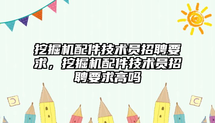 挖掘機配件技術(shù)員招聘要求，挖掘機配件技術(shù)員招聘要求高嗎