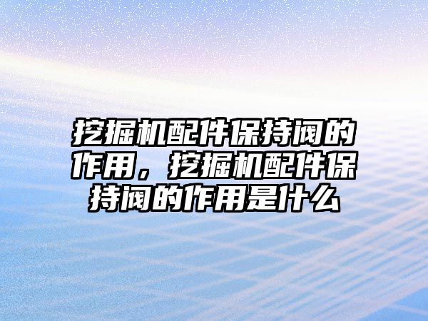 挖掘機配件保持閥的作用，挖掘機配件保持閥的作用是什么