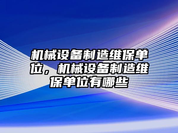 機(jī)械設(shè)備制造維保單位，機(jī)械設(shè)備制造維保單位有哪些