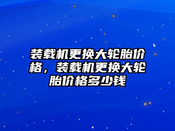 裝載機更換大輪胎價格，裝載機更換大輪胎價格多少錢