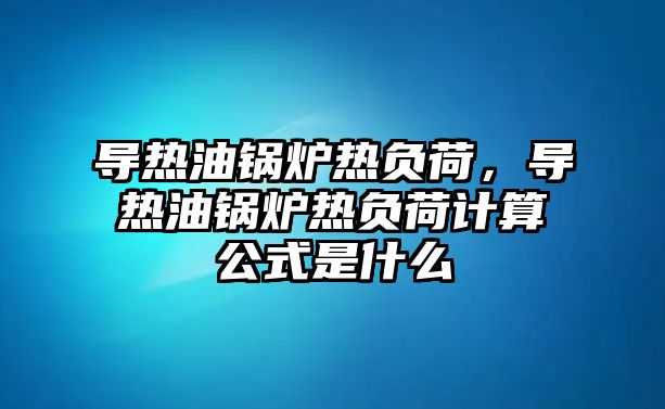 導(dǎo)熱油鍋爐熱負荷，導(dǎo)熱油鍋爐熱負荷計算公式是什么