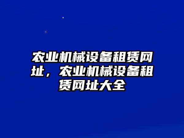 農(nóng)業(yè)機械設(shè)備租賃網(wǎng)址，農(nóng)業(yè)機械設(shè)備租賃網(wǎng)址大全