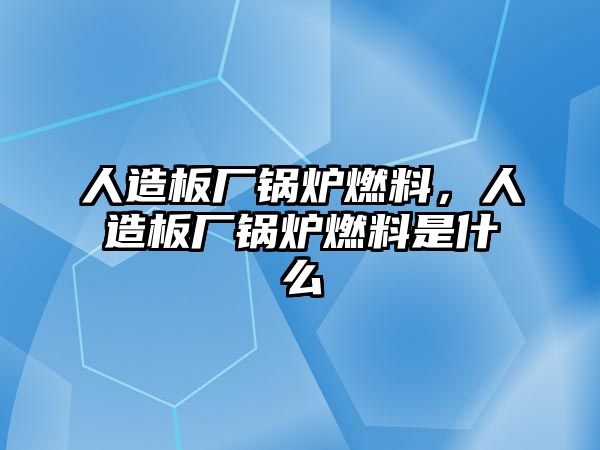 人造板廠鍋爐燃料，人造板廠鍋爐燃料是什么