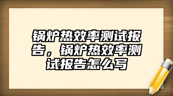 鍋爐熱效率測(cè)試報(bào)告，鍋爐熱效率測(cè)試報(bào)告怎么寫(xiě)