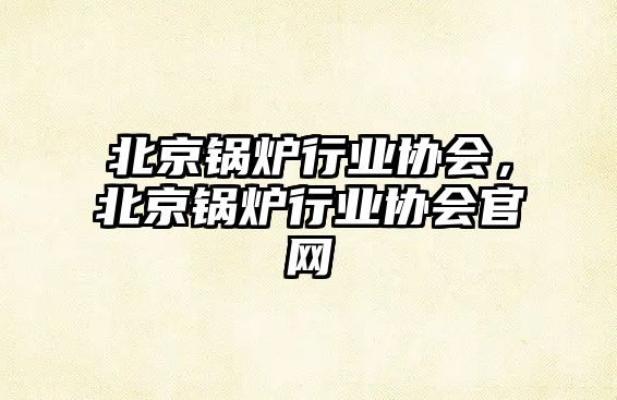 北京鍋爐行業(yè)協(xié)會(huì)，北京鍋爐行業(yè)協(xié)會(huì)官網(wǎng)