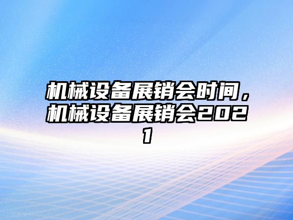 機(jī)械設(shè)備展銷會(huì)時(shí)間，機(jī)械設(shè)備展銷會(huì)2021