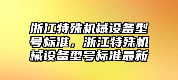 浙江特殊機(jī)械設(shè)備型號(hào)標(biāo)準(zhǔn)，浙江特殊機(jī)械設(shè)備型號(hào)標(biāo)準(zhǔn)最新